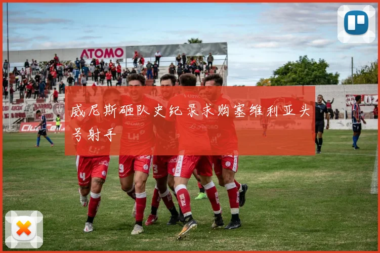 威尼斯砸队史纪录求购塞维利亚头号射手
