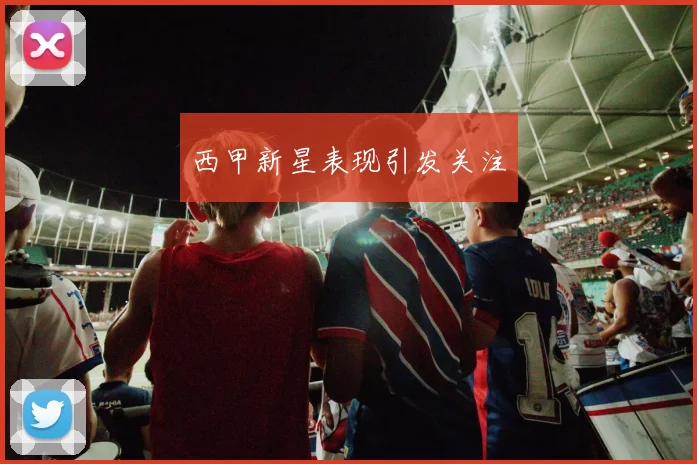 西甲新星表现引发关注