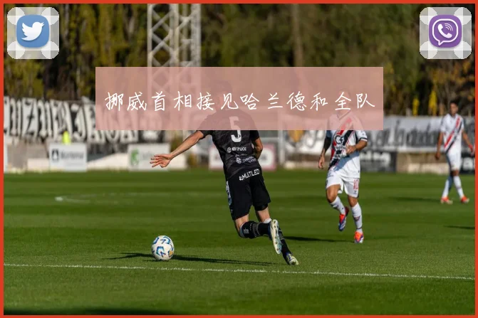 挪威首相接见哈兰德和全队