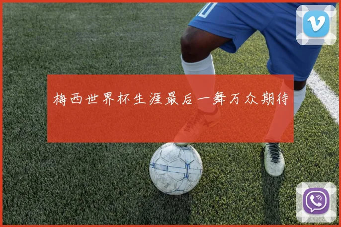 梅西世界杯生涯最后一舞万众期待